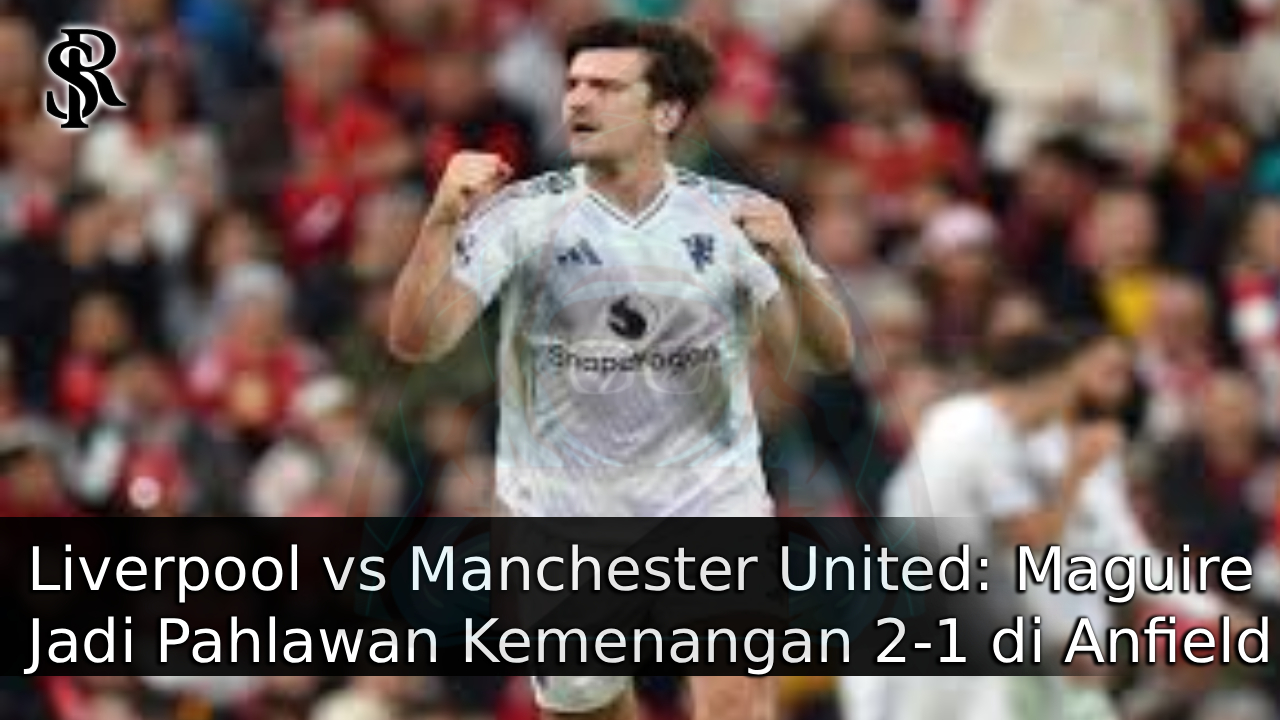 Liverpool vs Manchester United: Maguire Jadi Pahlawan Kemenangan 2-1 di Anfield